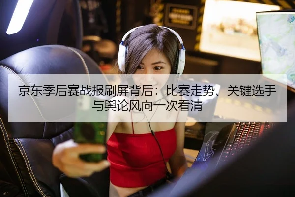 京东季后赛战报刷屏背后：比赛走势、关键选手与舆论风向一次看清