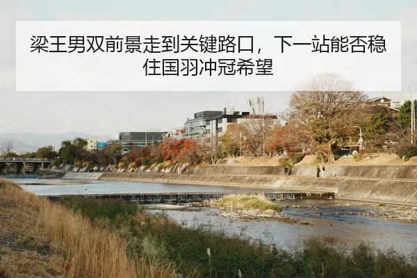 梁王男双前景走到关键路口，下一站能否稳住国羽冲冠希望